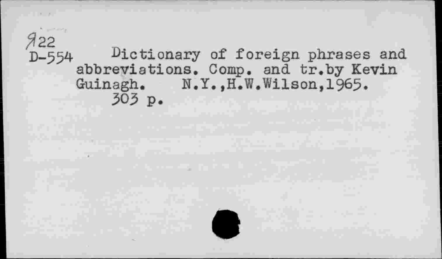 ﻿/?22 D-554
Dictionary of foreign phrases and. abbreviations. Comp. and. tr.by Kevin Guinagh. N.Y.,H.W.Wilson,1965.
305 p.